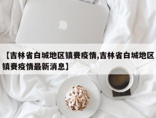 【吉林省白城地区镇赉疫情,吉林省白城地区镇赉疫情最新消息】
