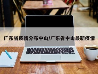 广东省疫情分布中山/广东省中山最新疫情