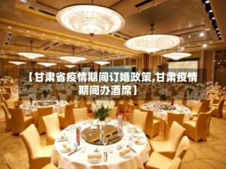 【甘肃省疫情期间订婚政策,甘肃疫情期间办酒席】