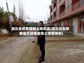 湖北省疫情期间土地闲置(湖北抗击疫情地方减免城镇土地使用税)