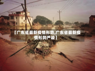 【广东省最新疫情形势,广东省最新疫情形势严峻】