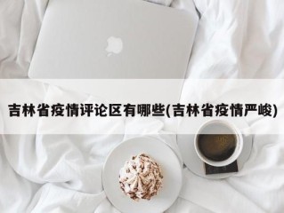 吉林省疫情评论区有哪些(吉林省疫情严峻)