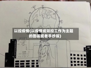 以控疫情(以疫情或防控工作为主题的图画或者手抄报)