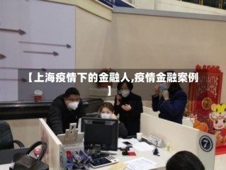 【上海疫情下的金融人,疫情金融案例】