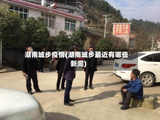 湖南城步疫情(湖南城步最近有哪些新闻)