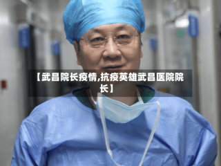 【武昌院长疫情,抗疫英雄武昌医院院长】