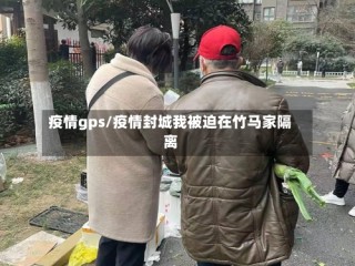 疫情gps/疫情封城我被迫在竹马家隔离