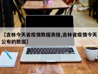 【吉林今天省疫情数据表格,吉林省疫情今天公布的数据】