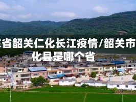 广东省韶关仁化长江疫情/韶关市仁化县是哪个省
