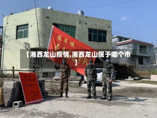 【湘西龙山疫情,湘西龙山属于哪个市】