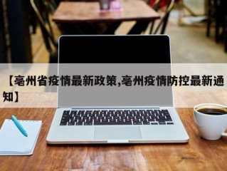 【亳州省疫情最新政策,亳州疫情防控最新通知】