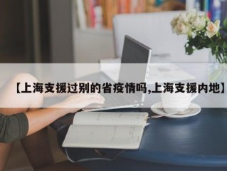 【上海支援过别的省疫情吗,上海支援内地】