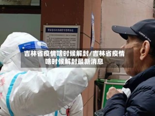 吉林省疫情啥时候解封/吉林省疫情啥时候解封最新消息