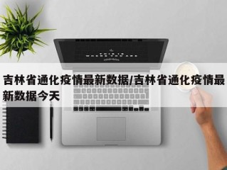 吉林省通化疫情最新数据/吉林省通化疫情最新数据今天