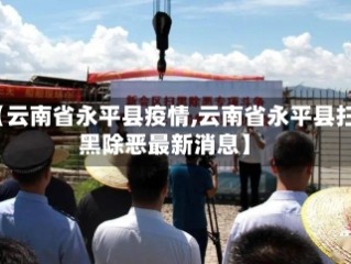 【云南省永平县疫情,云南省永平县扫黑除恶最新消息】
