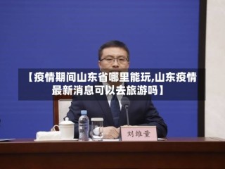 【疫情期间山东省哪里能玩,山东疫情最新消息可以去旅游吗】