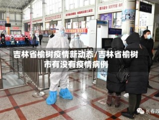 吉林省榆树疫情新动态/吉林省榆树市有没有疫情病例