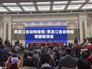 黑龙江省动物疫情/黑龙江省动物疫情最新消息
