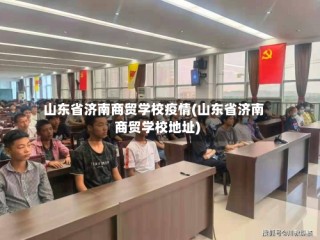 山东省济南商贸学校疫情(山东省济南商贸学校地址)