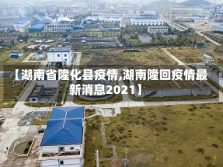 【湖南省隆化县疫情,湖南隆回疫情最新消息2021】