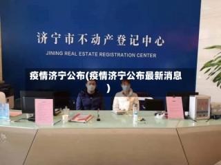 疫情济宁公布(疫情济宁公布最新消息)
