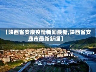【陕西省安康疫情新闻最新,陕西省安康市最新新闻】