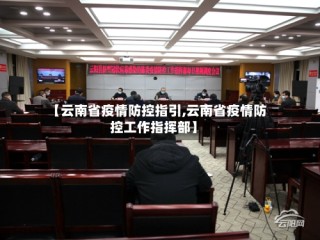 【云南省疫情防控指引,云南省疫情防控工作指挥部】