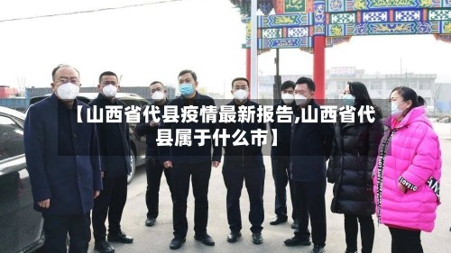 【山西省代县疫情最新报告,山西省代县属于什么市】