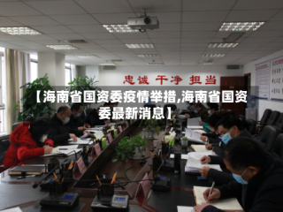【海南省国资委疫情举措,海南省国资委最新消息】