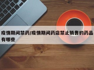 疫情期间禁药/疫情期间药店禁止销售的药品有哪些