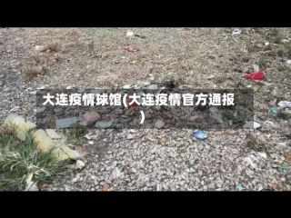 大连疫情球馆(大连疫情官方通报)