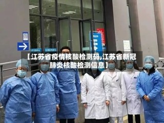 【江苏省疫情核酸检测码,江苏省新冠肺炎核酸检测信息】