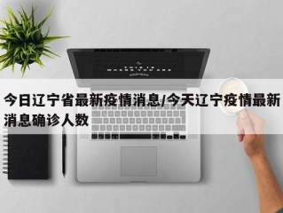 今日辽宁省最新疫情消息/今天辽宁疫情最新消息确诊人数