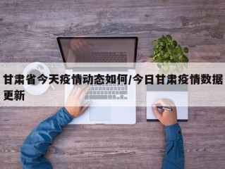 甘肃省今天疫情动态如何/今日甘肃疫情数据更新