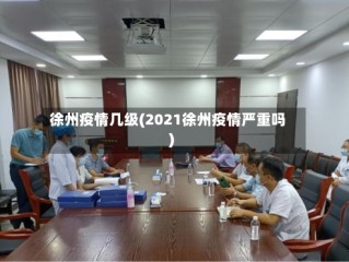 徐州疫情几级(2021徐州疫情严重吗)