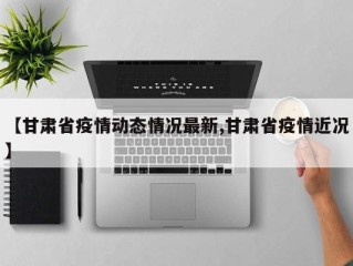 【甘肃省疫情动态情况最新,甘肃省疫情近况】