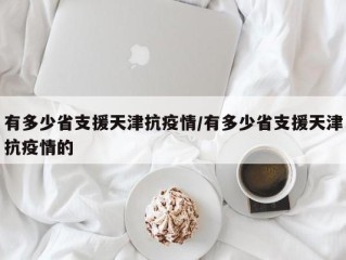 有多少省支援天津抗疫情/有多少省支援天津抗疫情的