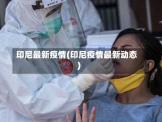 印尼最新疫情(印尼疫情最新动态)