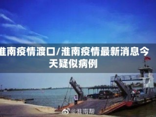 淮南疫情渡口/淮南疫情最新消息今天疑似病例
