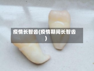 疫情长智齿(疫情期间长智齿)