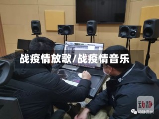 战疫情放歌/战疫情音乐