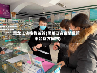 黑龙江省疫情监管(黑龙江省疫情监管平台官方网站)
