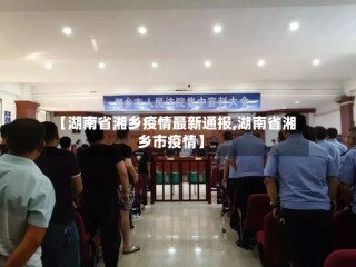 【湖南省湘乡疫情最新通报,湖南省湘乡市疫情】