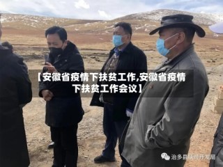 【安徽省疫情下扶贫工作,安徽省疫情下扶贫工作会议】