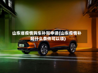 山东省疫情购车补贴申请(山东疫情补贴什么条件可以领)