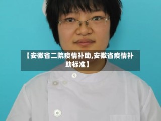 【安徽省二院疫情补助,安徽省疫情补助标准】