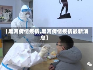【黑河病情疫情,黑河病情疫情最新消息】