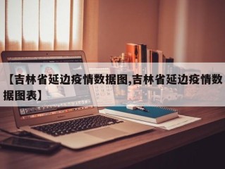 【吉林省延边疫情数据图,吉林省延边疫情数据图表】