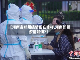 【河南省郑州疫情现在咋样,河南郑州疫情如何?】