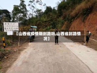 【山西省疫情期封路吗,山西省封路情况】